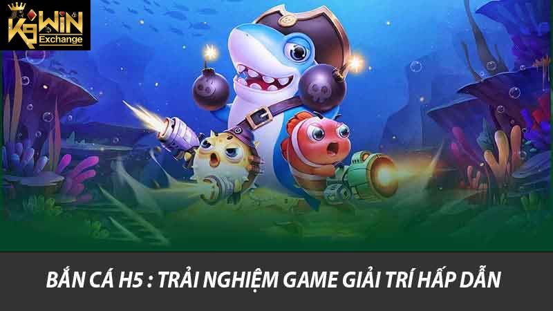 Bắn cá H5 : Trải nghiệm game giải trí hấp dẫn